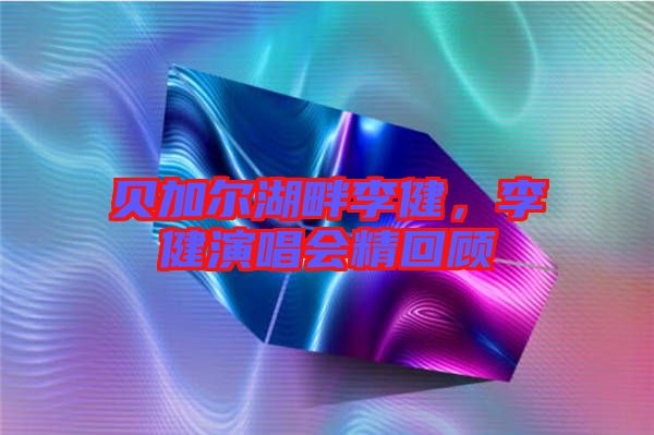 貝加爾湖畔李健，李健演唱會(huì)精回顧