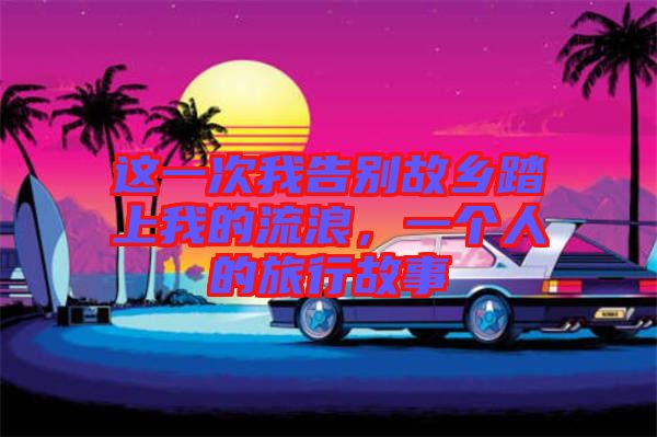 這一次我告別故鄉(xiāng)踏上我的流浪，一個人的旅行故事