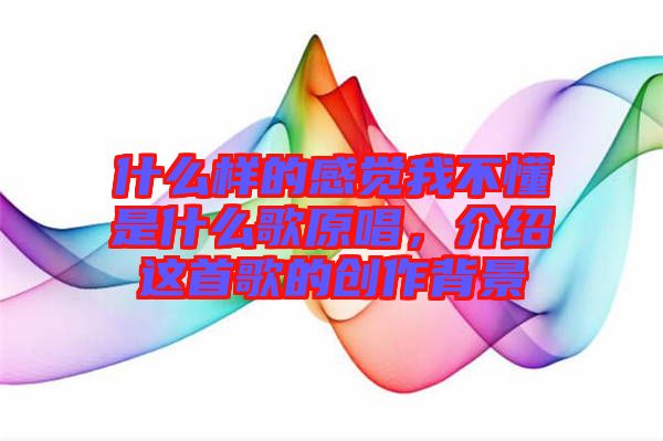 什么樣的感覺我不懂是什么歌原唱，介紹這首歌的創(chuàng)作背景