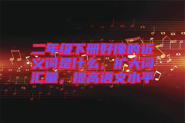 二年級下冊好像的近義詞是什么，擴(kuò)大詞匯量，提高語文水平