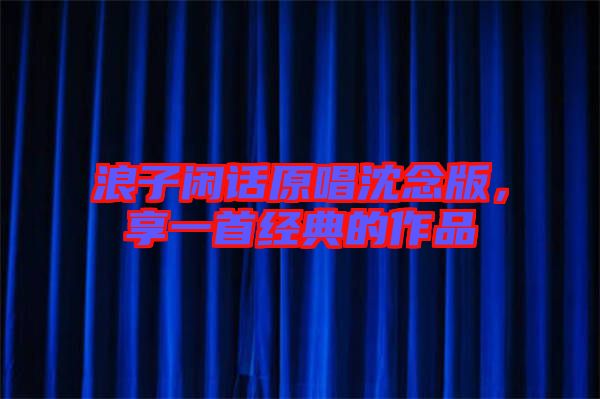 浪子閑話原唱沈念版，享一首經(jīng)典的作品