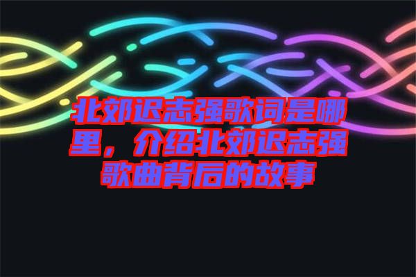 北郊遲志強歌詞是哪里，介紹北郊遲志強歌曲背后的故事