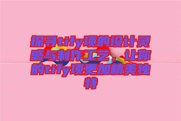 探尋tify項的設(shè)計靈感與制作工藝，讓你的tify項更加精美獨特