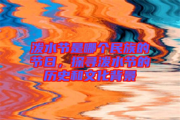 潑水節(jié)是哪個(gè)民族的節(jié)日，探尋潑水節(jié)的歷史和文化背景