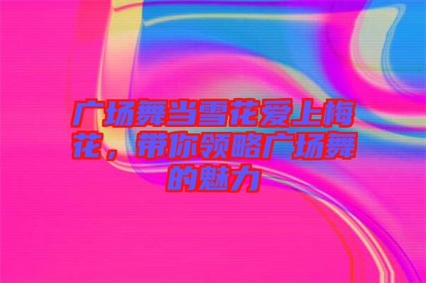 廣場舞當(dāng)雪花愛上梅花，帶你領(lǐng)略廣場舞的魅力