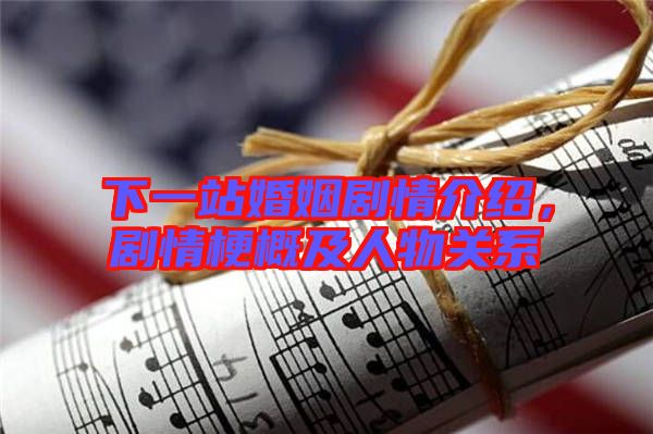 下一站婚姻劇情介紹，劇情梗概及人物關(guān)系