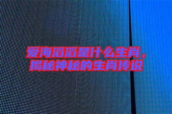 愛海滔滔是什么生肖，揭秘神秘的生肖傳說
