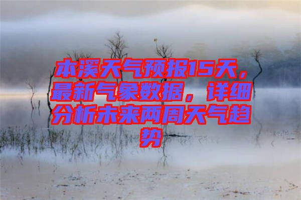 本溪天氣預(yù)報15天，最新氣象數(shù)據(jù)，詳細分析未來兩周天氣趨勢