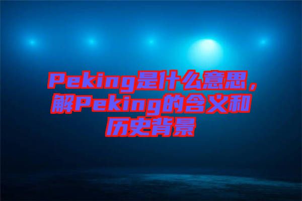 Peking是什么意思，解Peking的含義和歷史背景