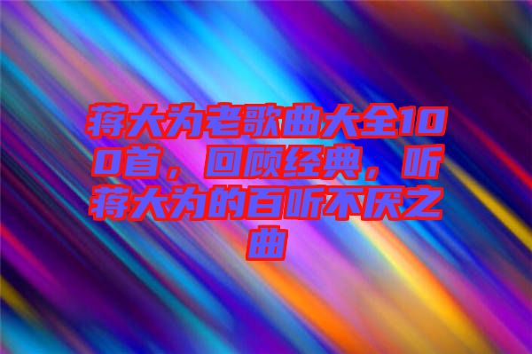 蔣大為老歌曲大全100首，回顧經(jīng)典，聽蔣大為的百聽不厭之曲