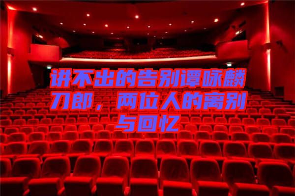 講不出的告別譚詠麟刀郎，兩位人的離別與回憶