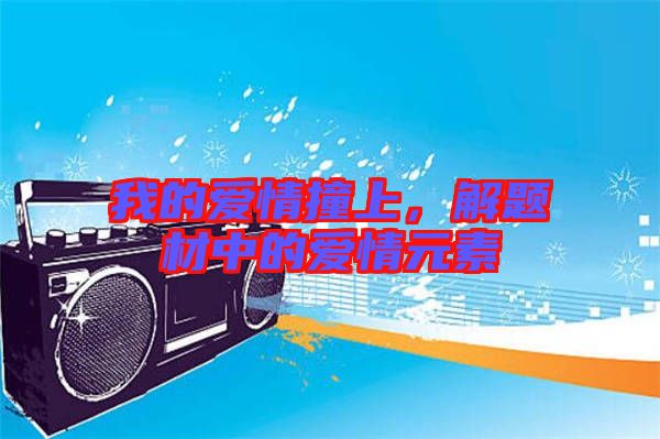 我的愛情撞上，解題材中的愛情元素