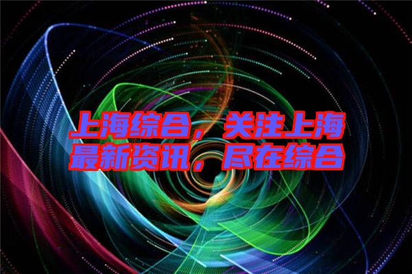 上海綜合，關注上海最新資訊，盡在綜合