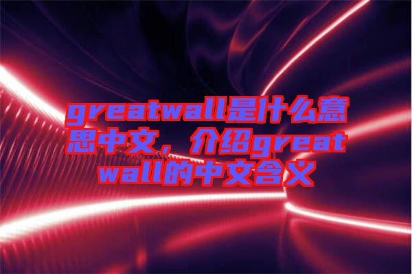 greatwall是什么意思中文，介紹greatwall的中文含義
