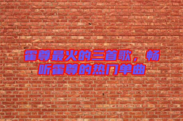 霍尊最火的三首歌，暢聽霍尊的熱門單曲