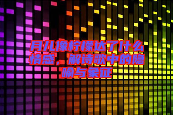 月兒像檸檬達(dá)了什么情感，解詩歌中的隱喻與象征