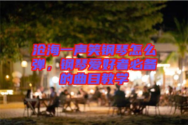 滄海一聲笑鋼琴怎么彈，鋼琴愛好者必備的曲目教學(xué)