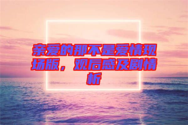 親愛的那不是愛情現(xiàn)場版，觀后感及劇情析