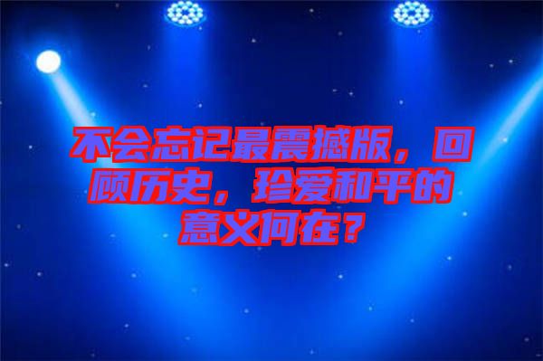 不會(huì)忘記最震撼版，回顧歷史，珍愛(ài)和平的意義何在？