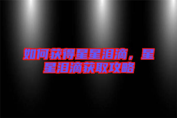 如何獲得星星淚滴，星星淚滴獲取攻略