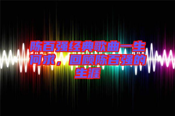 陳百?gòu)?qiáng)經(jīng)典歌曲一生何求，回顧陳百?gòu)?qiáng)的生涯