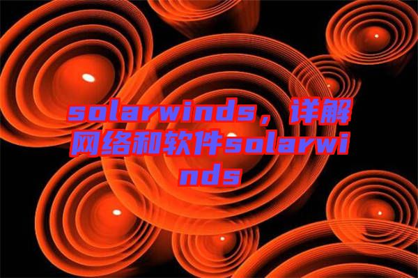 solarwinds，詳解網(wǎng)絡(luò)和軟件solarwinds