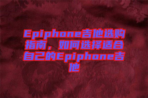 Epiphone吉他選購指南，如何選擇適合自己的Epiphone吉他