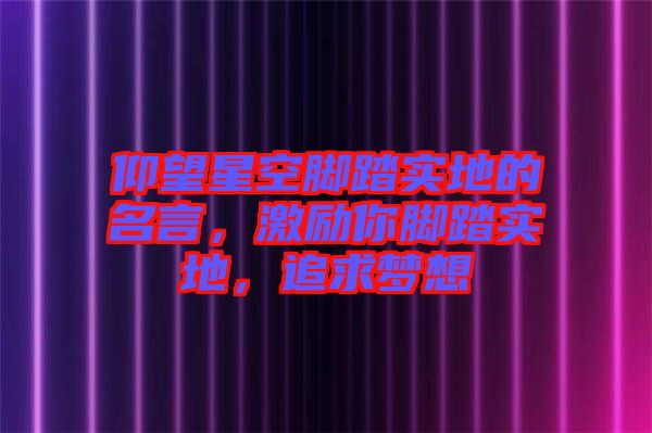 仰望星空腳踏實(shí)地的名言，激勵(lì)你腳踏實(shí)地，追求夢(mèng)想