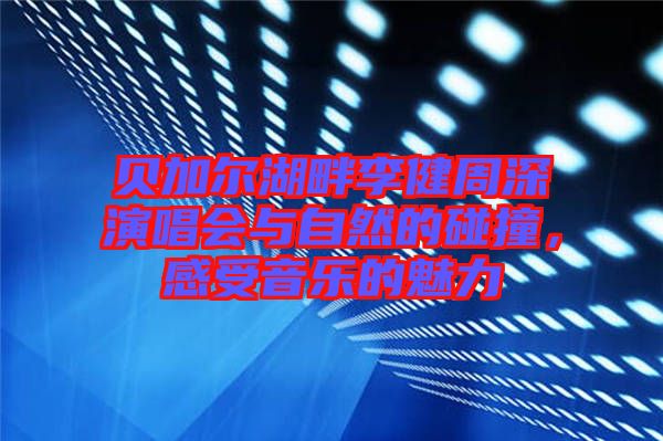 貝加爾湖畔李健周深演唱會與自然的碰撞，感受音樂的魅力