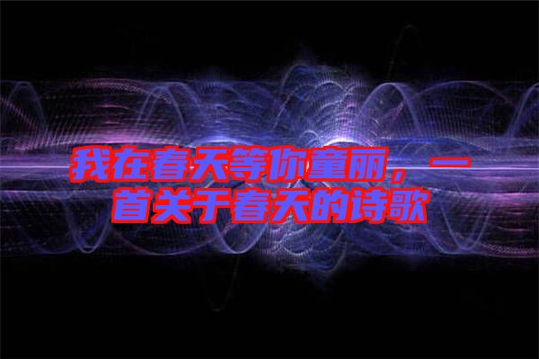 我在春天等你童麗，一首關(guān)于春天的詩歌