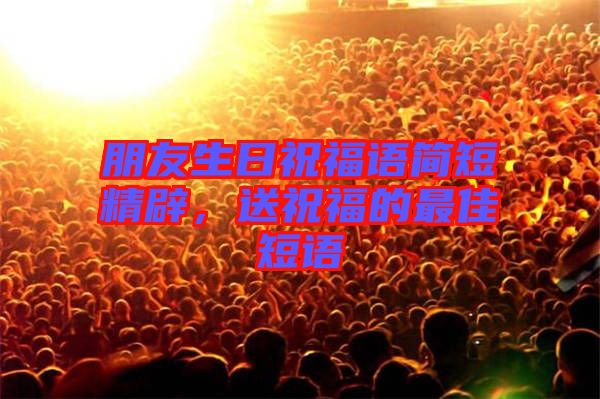 朋友生日祝福語簡短精辟，送祝福的最佳短語