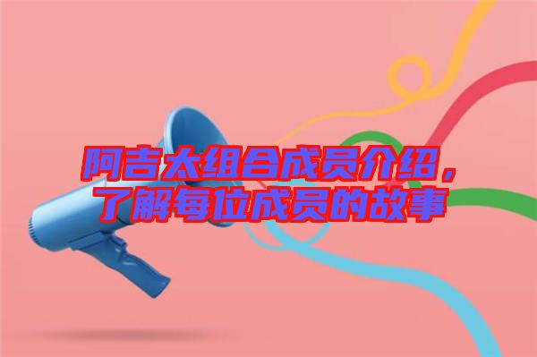 阿吉太組合成員介紹，了解每位成員的故事