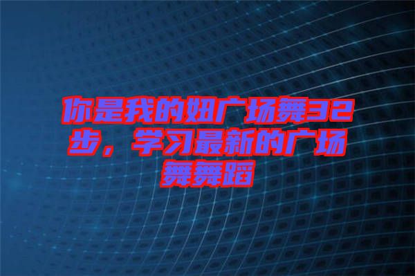 你是我的妞廣場(chǎng)舞32步，學(xué)習(xí)最新的廣場(chǎng)舞舞蹈