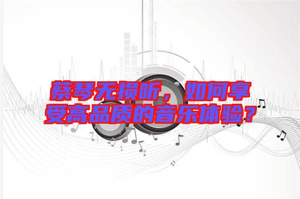 蔡琴無(wú)損聽(tīng)，如何享受高品質(zhì)的音樂(lè)體驗(yàn)？