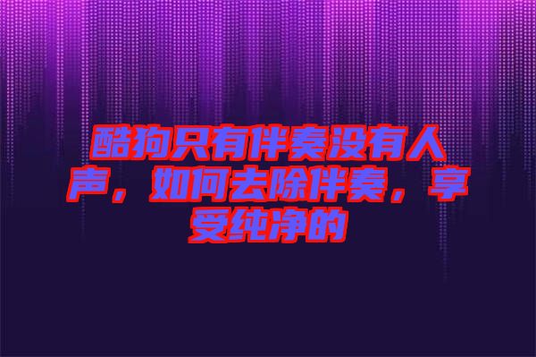 酷狗只有伴奏沒有人聲，如何去除伴奏，享受純凈的