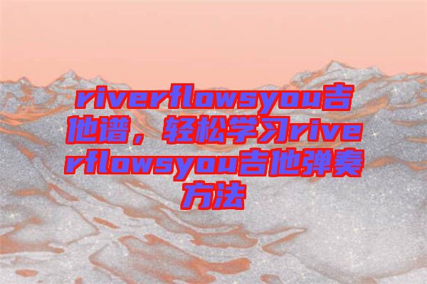 riverflowsyou吉他譜，輕松學習riverflowsyou吉他彈奏方法