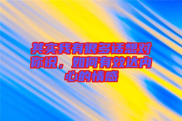 其實(shí)我有很多話想對(duì)你說(shuō)，如何有效達(dá)內(nèi)心的情感