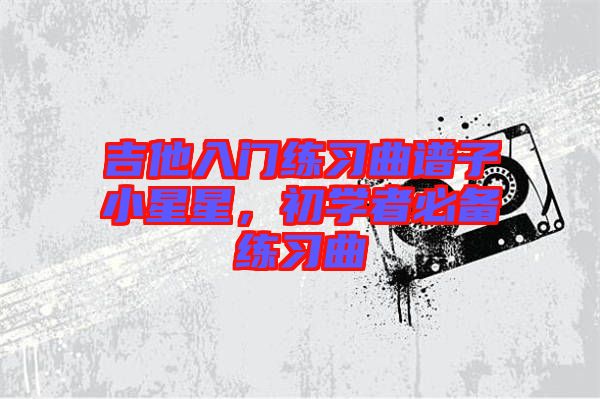 吉他入門(mén)練習(xí)曲譜子小星星，初學(xué)者必備練習(xí)曲