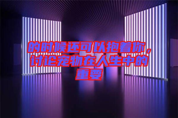的時候還可以抱著你，討論寵物在人生中的重要