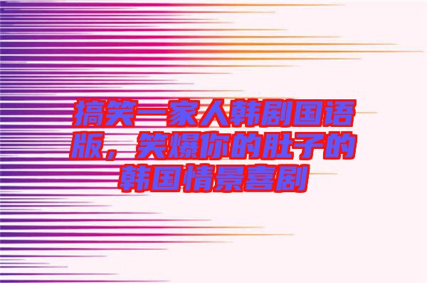 搞笑一家人韓劇國語版，笑爆你的肚子的韓國情景喜劇
