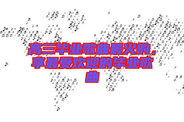 高三畢業(yè)歌曲最火的，享最受歡迎的畢業(yè)歌曲