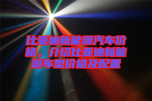 比亞迪新能源汽車價格，介紹比亞迪新能源車型價格及配置