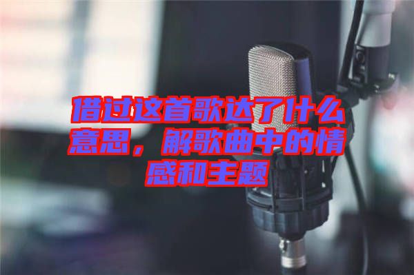 借過這首歌達了什么意思，解歌曲中的情感和主題