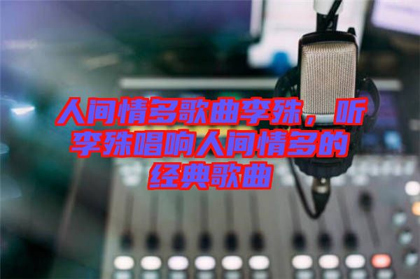 人間情多歌曲李殊，聽李殊唱響人間情多的經(jīng)典歌曲