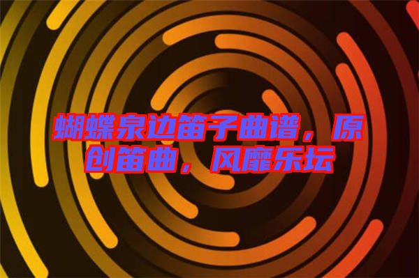 蝴蝶泉邊笛子曲譜，原創(chuàng)笛曲，風(fēng)靡樂壇