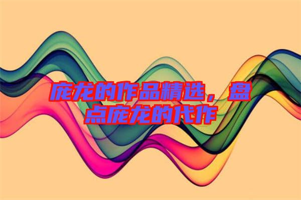龐龍的作品精選，盤點(diǎn)龐龍的代作