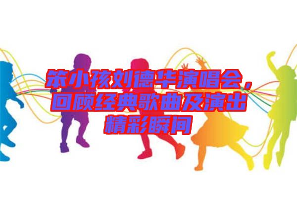 笨小孩劉德華演唱會(huì)，回顧經(jīng)典歌曲及演出精彩瞬間