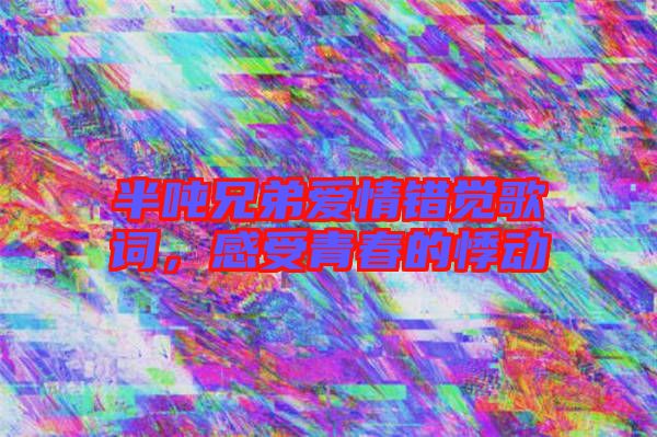 半噸兄弟愛情錯覺歌詞，感受青春的悸動