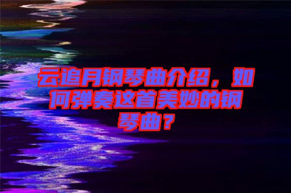 云追月鋼琴曲介紹，如何彈奏這首美妙的鋼琴曲？