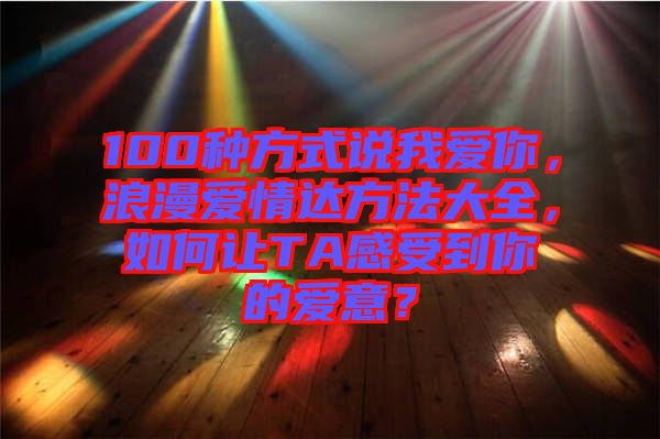 100種方式說我愛你，浪漫愛情達(dá)方法大全，如何讓TA感受到你的愛意？